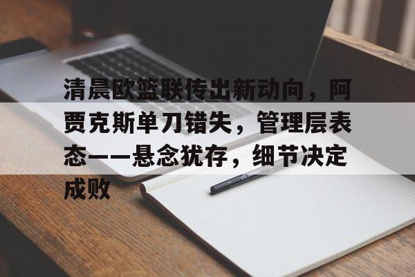 关于清晨欧篮联传出新动向,阿贾克斯单刀错失,管理层表态——悬念犹存,细节决定成败的信息 关于清晨欧篮联传出新动向,阿贾克斯单刀错失,管理层表态——悬念犹存,细节决定成败的信息